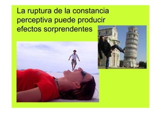 La ruptura de la constancia
perceptiva puede producir
efectos sorprendentes
 