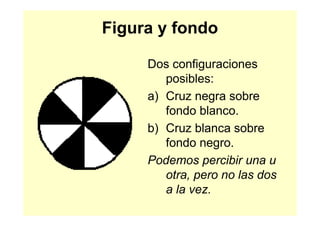 Figura y fondo

     Dos configuraciones
        posibles:
     a) Cruz negra sobre
        fondo blanco.
     b) Cruz blanca sobre
        fondo negro.
     Podemos percibir una u
        otra, pero no las dos
        a la vez.
 