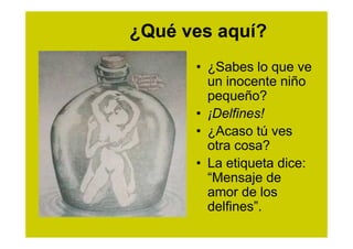 ¿Qué ves aquí?
      • ¿Sabes lo que ve
        un inocente niño
        pequeño?
      • ¡Delfines!
      • ¿Acaso tú ves
        otra cosa?
      • La etiqueta dice:
        “Mensaje de
        amor de los
        delfines”.
 