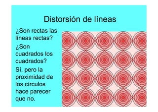 Distorsión de líneas
¿Son rectas las
líneas rectas?
¿Son
cuadrados los
cuadrados?
Sí, pero la
proximidad de
los círculos
hace parecer
que no.
 