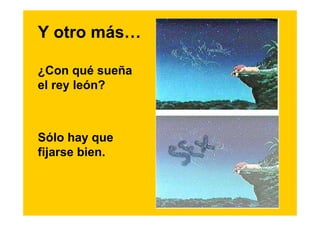 Y otro más…

¿Con qué sueña
el rey león?



Sólo hay que
fijarse bien.
 
