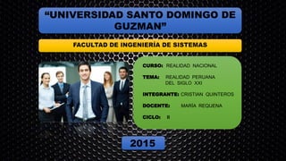 “UNIVERSIDAD SANTO DOMINGO DE
GUZMAN”
CURSO: REALIDAD NACIONAL
TEMA: REALIDAD PERUANA
DEL SIGLO XXI
INTEGRANTE: CRISTIAN QUINTEROS
DOCENTE: MARÍA REQUENA
CICLO: II
2015
 