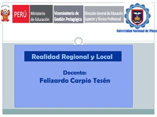 Universidad Nacional de Piura

Realidad Regional y Local.
Docente:

Felizardo Carpio Tesén

 