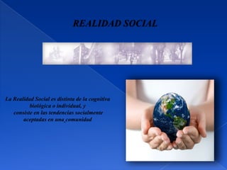 REALIDAD SOCIAL




La Realidad Social es distinta de la cognitiva
          biológica o individual, y
   consiste en las tendencias socialmente
       aceptadas en una comunidad
 