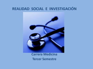 REALIDAD SOCIAL E INVESTIGACIÓN




         Carrera Medicina
         Tercer Semestre
 