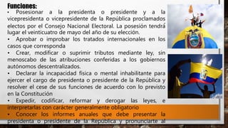 Funciones:
• Posesionar a la presidenta o presidente y a la
vicepresidenta o vicepresidente de la República proclamados
electos por el Consejo Nacional Electoral. La posesión tendrá́
lugar el veinticuatro de mayo del año de su elección.
• Aprobar o improbar los tratados internacionales en los
casos que corresponda
• Crear, modificar o suprimir tributos mediante ley, sin
menoscabo de las atribuciones conferidas a los gobiernos
autónomos descentralizados.
• Declarar la incapacidad física o mental inhabilitante para
ejercer el cargo de presidenta o presidente de la República y
resolver el cese de sus funciones de acuerdo con lo previsto
en la Constitución
• Expedir, codificar, reformar y derogar las leyes, e
interpretarlas con carácter generalmente obligatorio
• Conocer los informes anuales que debe presentar la
presidenta o presidente de la República y pronunciarte al
 