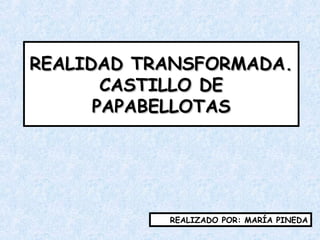 REALIDAD TRANSFORMADA.REALIDAD TRANSFORMADA.
CASTILLO DECASTILLO DE
PAPABELLOTASPAPABELLOTAS
REALIZADO POR: MARÍA PINEDA
 
