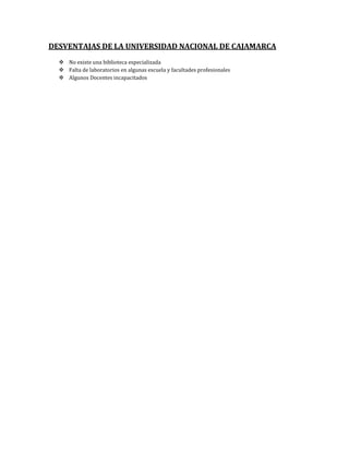DESVENTAJAS DE LA UNIVERSIDAD NACIONAL DE CAJAMARCA
   No existe una biblioteca especializada
   Falta de laboratorios en algunas escuela y facultades profesionales
   Algunos Docentes incapacitados
 