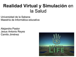 Realidad Virtual y Simulación  en la Salud Universidad de la Sabana Maestría de Informática educativa     Alejandra Pastor Jesus Antonio Reyes Camilo Jiménez  