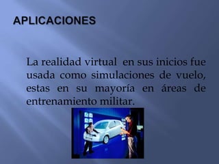 La realidad virtual en sus inicios fue
usada como simulaciones de vuelo,
estas en su mayoría en áreas de
entrenamiento militar.
 