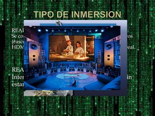 REALIDAD VIRTUAL INMERSIVA:
Se consigue una inmersión total mediante periféricos
(cascos de realidad virtual, gafas, posicionadores,
HDM...), hasta el punto de desaparecer el mundo real.
REALIDAD VIRTUAL SEMIINMERSIVA:
Interactuamos con el mundo virtual, pero sin
estar sumergidos en el mismo