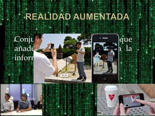 Conjunto de dispositivos que
añaden información virtual a la
información física ya existente