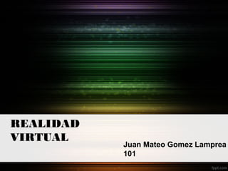 REALIDAD
VIRTUAL

Juan Mateo Gomez Lamprea
101

 