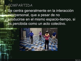 • COMPARTIDA
• Se centra generalmente en la interacción
interpersonal, que a pesar de no
producirse en el mismo espacio-tiempo, si
es percibida como un acto colectivo.

 