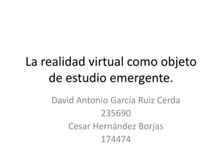 La realidad virtual como objeto
de estudio emergente.
David Antonio García Ruiz Cerda
235690
Cesar Hernández Borjas
174474

 