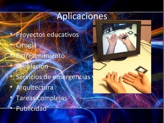 Aplicaciones
• Proyectos educativos
• Cirugía
• Entretenimiento
• Simulación
• Servicios de emergencias y militares
• Arquitectura
• Tareas complejas
• Publicidad
 