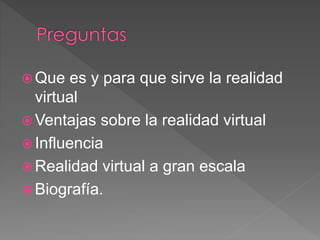  Que es y para que sirve la realidad
virtual
 Ventajas sobre la realidad virtual
 Influencia
 Realidad virtual a gran escala
 Biografía.
 