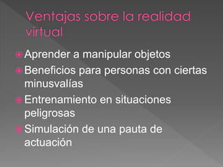  Aprender a manipular objetos
 Beneficios para personas con ciertas
minusvalías
 Entrenamiento en situaciones
peligrosas
 Simulación de una pauta de
actuación
 
