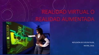REALIDAD VIRTUAL O
REALIDAD AUMENTADA
REFLEXIÓN DE EVELYN PILIER,
MUTAE, 2016.
 