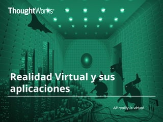 Realidad Virtual y sus
aplicaciones
All reality is virtual...
 