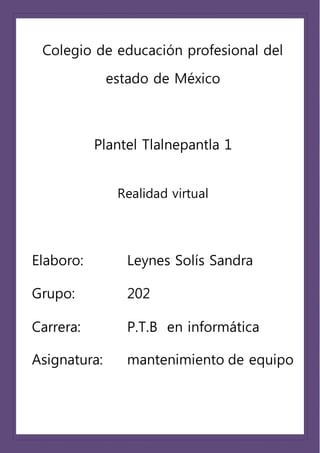 Colegio de educación profesional del
estado de México
Plantel Tlalnepantla 1
Realidad virtual
Elaboro: Leynes Solís Sandra
Grupo: 202
Carrera: P.T.B en informática
Asignatura: mantenimiento de equipo
de computo
 
