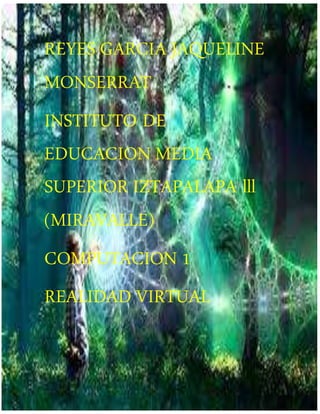 REYES GARCIA JAQUELINE
MONSERRAT
INSTITUTO DE
EDUCACION MEDIA
SUPERIOR IZTAPALAPA lll
(MIRAVALLE)
COMPUTACION 1
REALIDAD VIRTUAL
 