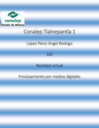 Conalep Tlalnepantla 1
López Pérez Ángel Rodrigo
101
Realidad virtual
Procesamiento por medios digitales
 