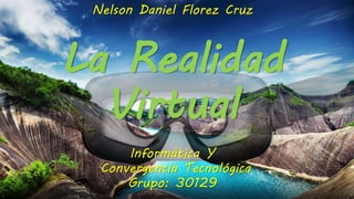 Nelson Daniel Florez Cruz
La Realidad
Virtual
Informática Y
Convergencia Tecnológica
Grupo: 30129
 