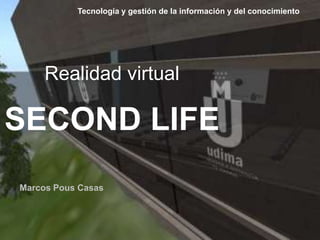 Realidad virtual
SECOND LIFE
Marcos Pous Casas
Tecnología y gestión de la información y del conocimiento
 