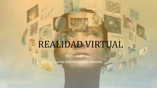 REALIDAD VIRTUAL
Presentado por:
Camila Mishell Girado Ramirez.
 