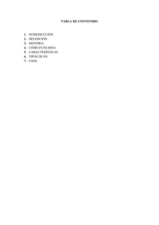 TABLA DE CONTENIDO
1. INTRODUCCIÓN
2. DEFINICIÓN
3. HISTORIA
4. CÓMO FUNCIONA
5. CARACTERÍSTICAS
6. TIPOS DE RV
7. USOS
 