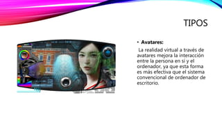 TIPOS
• Avatares:
La realidad virtual a través de
avatares mejora la interacción
entre la persona en sí y el
ordenador, ya que esta forma
es más efectiva que el sistema
convencional de ordenador de
escritorio.
 