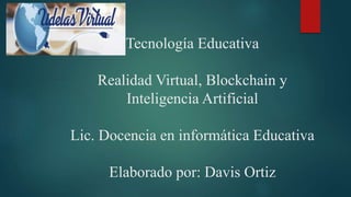 Tecnología Educativa
Realidad Virtual, Blockchain y
Inteligencia Artificial
Lic. Docencia en informática Educativa
Elaborado por: Davis Ortiz
 