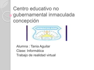 Centro educativo no
gubernamental inmaculada
concepción
Alumna : Tania Aguilar
Clase: Informática
Trabajo de realidad virtual
 