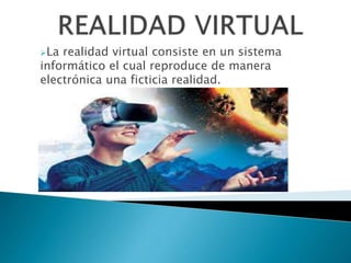 La realidad virtual consiste en un sistema
informático el cual reproduce de manera
electrónica una ficticia realidad.
 