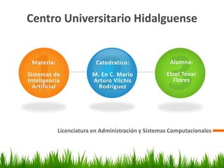 Centro Universitario Hidalguense
Licenciatura en Administración y Sistemas Computacionales
Materia:
Sistemas de
Inteligencia
Artificial
Catedratico:
M. En C. Mario
Arturo Vilchis
Rodriguez
Alumna:
Etzel Tovar
Flores
 