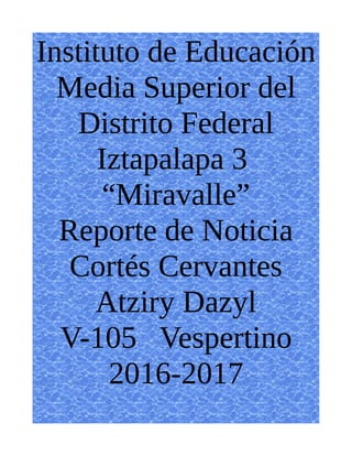Instituto de Educación
Media Superior del
Distrito Federal
Iztapalapa 3
“Miravalle”
Reporte de Noticia
Cortés Cervantes
Atziry Dazyl
V-105 Vespertino
2016-2017
 