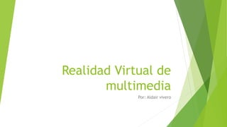 Realidad Virtual de
multimedia
Por: Aldair vivero
 