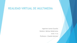 REALIDAD VIRTUAL DE MULTIMEDIA
Ingeniero tomas Guardia
Nombre: Melissa Valderrama
nivel: 11.A
Profesora : Claudia Sánchez
 