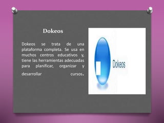 Dokeos
Dokeos se trata de una
plataforma completa. Se usa en
muchos centros educativos y,
tiene las herramientas adecuadas
para planificar, organizar y
desarrollar cursos.
 