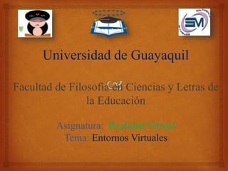 Universidad de Guayaquil
Facultad de Filosofía en Ciencias y Letras de
la Educación
Asignatura: Realidad Virtual
Tema: Entornos Virtuales
 