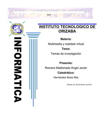 S.E.P.
INSTITUTO TECNOLOGICO DE
ORIZABA
ADMINISTRACION
FINANCIERA
Materia:
Multimedia y realidad virtual
Tema:
Temas de investigación
Presenta:
Romero Maldonado Ángel Javier
Catedrático:
Hernández flores Rita
Orizaba ver, 26 de febrero de 2014
 