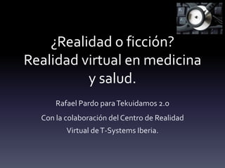 ¿Realidad o ficción?Realidad virtual en medicina y salud. Rafael Pardo para Tekuidamos 2.o Con la colaboración del Centro de Realidad Virtual de T-Systems Iberia. 