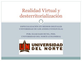 ESPECIALIZACIÓN EN MEDIOS DIGITALES UNIVERSIDAD DE LOS ANDES (VENEZUELA) POR: ELIAS SAID HUNG, PHD. UNIVERSIDAD DEL NORTE (COLOMBIA) Realidad Virtual y desterritorialización 