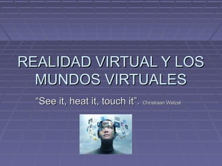 REALIDAD VIRTUAL Y LOSREALIDAD VIRTUAL Y LOS
MUNDOS VIRTUALESMUNDOS VIRTUALES
““See it, heat it, touch it”.See it, heat it, touch it”. Christiaan WelzelChristiaan Welzel
 