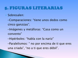 Sobresalen:  -Comparaciones: “tiene unos dedos como cinco ganzúas”. -Imágenes y metáforas: “Casa como un convento” -Hipérboles: “habla con la nariz” -Paralelismos: “ no por encima de ti que eres una criada”, “no a ti que eres débil”. 