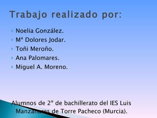 Trabajo realizado por: Noelia González. Mª Dolores Jodar. Toñi Meroño. Ana Palomares. Miguel A. Moreno. Alumnos de 2º de bachillerato del IES Luis Manzanares de Torre Pacheco (Murcia). 