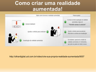 Como criar uma realidade
aumentada!
http://olhardigital.uol.com.br/video/crie-sua-propria-realidade-aumentada/9557
 