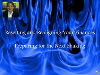 Resetting and Realigning Your Finances 
Preparing for the Next Shaking 
 