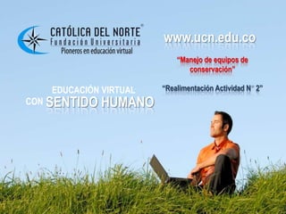 www.ucn.edu.co
                       www.ucn.edu.co
                           “Manejo de equipos de
                              conservación”

   EDUCACIÓN VIRTUAL   “Realimentación Actividad N 2”
CON SENTIDO   HUMANO
 